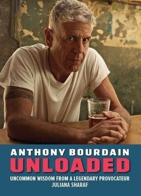 Anthony Bourdain Unloaded: The Uncommon Wisdom of a Legendary Provocateur by Sharaf, Juliana