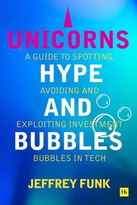 Unicorns, Hype, and Bubbles: A Guide to Spotting, Avoiding, and Exploiting Investment Bubbles in Tech by Funk, Jeffrey