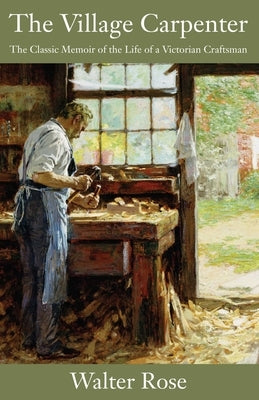 The Village Carpenter: The Classic Memoir of the Life of a Victorian Craftsman by Rose, Walter