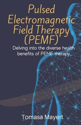 Pulsed Electromagnetic Field Therapy (PEMF): Delving Into The Diverse Health Benefits Of PEMF Therapy. by Mayert, Tomasa