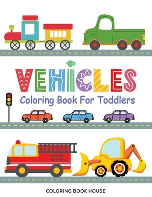 Vehicles Coloring Book for Toddlers: Fun & Educational Transportation Coloring Pages For Kids Ages 2-5 - Cars, Trucks, Trains, Tractors, Excavators, P by House, Coloring Book