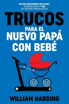 Trucos Para El Nuevo Papá Con Bebé: Una guía contemporánea para padres, estrategias para el 1er año que todo padre primerizo necesita by Harding, William