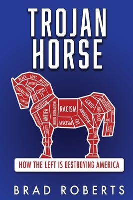 Trojan Horse: How the Left is Destroying America by Roberts, Brad