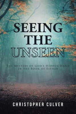 Seeing the Unseen: The Mystery of God's Hidden Hand in the Book of Esther by Culver, Christopher