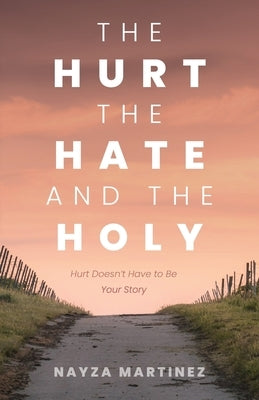 The Hurt, The Hate, and The Holy: Hurt Doesn't Have to Be Your Story by Martinez, Nayza