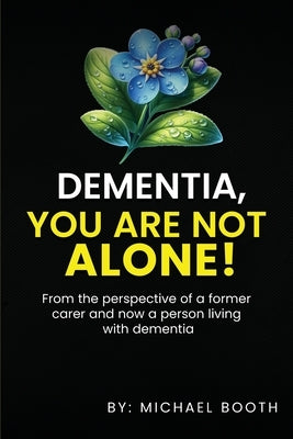 Dementia, You Are Not Alone!: From the perspective of a former carer and now a person living with dementia by Booth, Michael