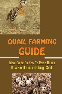 Quail Farming Guide: Ideal Guide On How To Raise Quails On A Small Scale Or Large Scale: How To Raise Quail For Meat by Kitzerow, Dollie