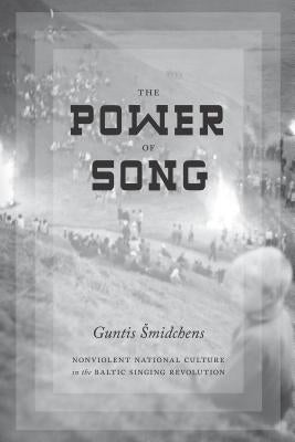 The Power of Song: Nonviolent National Culture in the Baltic Singing Revolution by Smidchens, Guntis