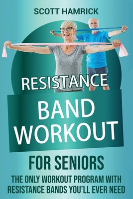 Resistance Band Workout for Seniors: The Only Workout Program with Resistance Bands You'll Ever Need by Hamrick, Scott