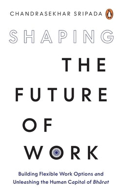 Shaping the Future of Work: Build Flexible Work Options and Unleash the Human Capital of Bharat by Sripada, Chandrasekhar