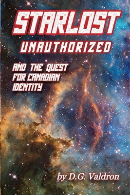 Starlost Unauthorized: and the Quest for Canadian Identity by Valdron, D. G.