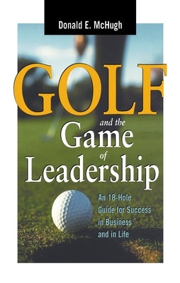 Golf and the Game of Leadership: An 18-Hole Guide for Success in Business and in Life by McHugh, Donald E.