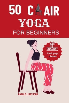 50 Chair Yoga for Beginners: Chair Yoga Fitness Exercises for Beginners & Seniors to Boost Strength, Flexibility, Mobility Posture and Heart Health by Haygood, Harold I.