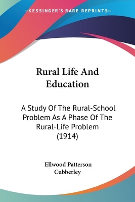 Rural Life And Education: A Study Of The Rural-School Problem As A Phase Of The Rural-Life Problem (1914) by Cubberley, Ellwood Patterson