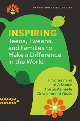 Inspiring Teens, Tweens, and Families to Make a Difference in the World: Programming to Advance the Sustainable Development Goals by Struckmeyer, Amanda Moss