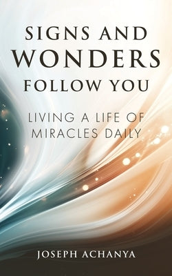 Signs and Wonders Follow You: Living a Life of Miracles Daily by Achanya, Joseph