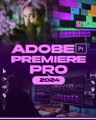 Adobe Premiere Pro 2024: Your Ultimate Toolkit to Learn the Newest Features, Techniques, and Secrets for Seamless Video Editing in Adobe Premie by Albert, McBunny