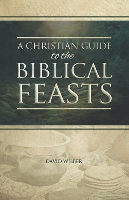 A Christian Guide to the Biblical Feasts by Wilber, David