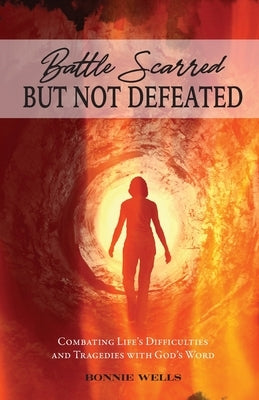 Battle Scarred but Not Defeated: Combating Life's Difficulties and Tragedies with God's Word by Wells, Bonnie