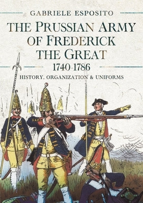 The Prussian Army of Frederick the Great, 1740-1786: History, Organization and Uniforms by Esposito, Gabriele