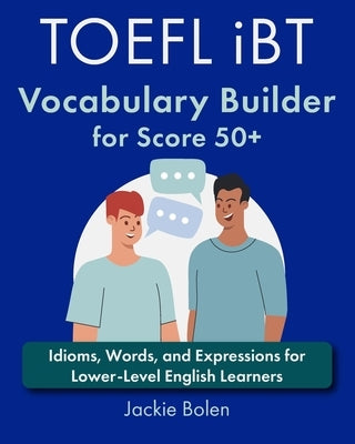 TOEFL iBT Vocabulary Builder for Score 50+: Idioms, Words, and Expressions for Lower-Level English Learners by Bolen, Jackie