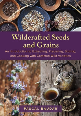 Wildcrafted Seeds and Grains: An Introduction to Extracting, Preparing, Storing, and Cooking with Common Wild Varieties by Baudar, Pascal