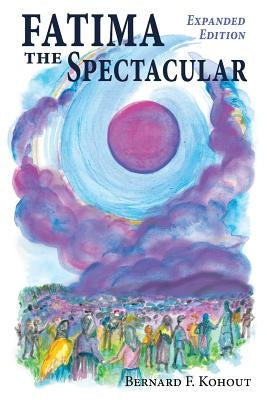 Fatima the Spectacular: A New and Very Different Study of the Events of 1917 by Kohout, Bernard F.