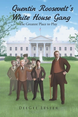 Quentin Roosevelt's White House Gang: The Greatest Place to Play by Lester, Deegee