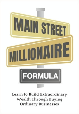 Main Street Millionaire Formula: Learn to Build Extraordinary Wealth Through Buying Ordinary Businesses by Phoenix, Timol L.