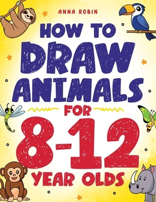 How to Draw Animals for 8-12 Year Olds: Learn to Draw Birds, Bugs, Dinosaurs, Dogs, and More Fun Activity Book for Kids Age 8 + by Robin, Anna