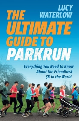 The Ultimate Guide to parkrun: Everything You Need to Know About the Friendliest 5K in the World by Waterlow, Lucy