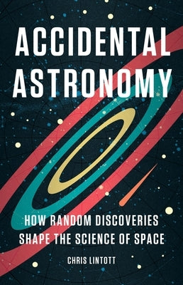 Accidental Astronomy: How Random Discoveries Shape the Science of Space by Lintott, Chris