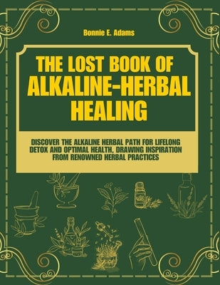 The Lost Book of Alkaline - Herbal Healing: Discover the Alkaline - Herbal Path for Lifelong Detox and Optimal Health, drawing inspiration from renown by Adams, Bonnie E.