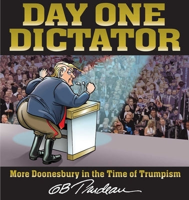 Day One Dictator: More Doonesbury in the Time of Trumpism by Trudeau, G. B.