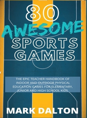 80 Awesome Sports Games: The Epic Teacher Handbook of 80 Indoor & Outdoor Physical Education Games for Elementary and High School Kids by Dalton, Mark
