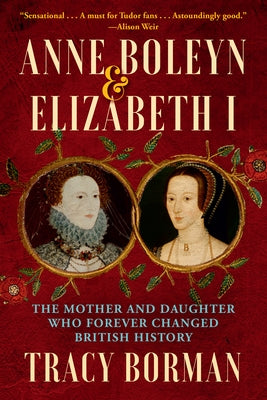 Anne Boleyn & Elizabeth I: The Mother and Daughter Who Forever Changed British History by Borman, Tracy