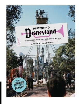Presenting Disneyland: Forgotten Photographs From Opening Day by Goldberg, Aaron H.