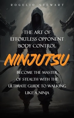 Ninjutsu: The Art of Effortless Opponent Body Control (Become the Master of Stealth with the Ultimate Guide to Walking Like a Ni by Stewart, Rogelio