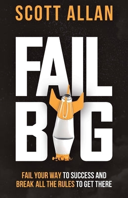 Fail Big: Fail Your Way to Success and Break All the Rules to Get There: Fail Your Way to Success and Break All the Rules to Get by Allan, Scott