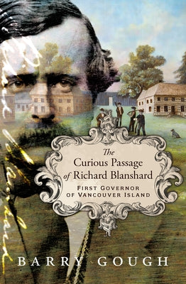 The Curious Passage of Richard Blanshard: First Governor of Vancouver Island by Gough, Barry