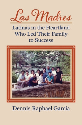 Las Madres: Latinas in the Heartland Who Led Their Family to Success by Garcia, Dennis Raphael