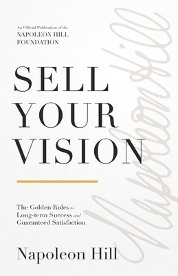 Sell Your Vision: The Golden Rules to Long-Term Success and Guaranteed Satisfaction by Hill, Napoleon