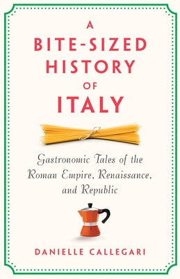 A Bite-Sized History of Italy: Gastronomic Tales of the Roman Empire, Renaissance, and Republic by Callegari, Danielle