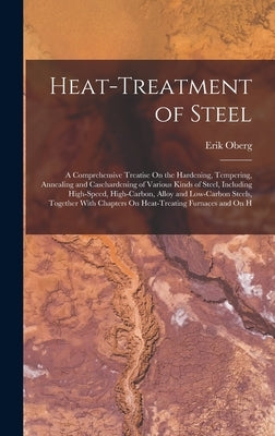 Heat-Treatment of Steel: A Comprehensive Treatise On the Hardening, Tempering, Annealing and Casehardening of Various Kinds of Steel, Including by Oberg, Erik