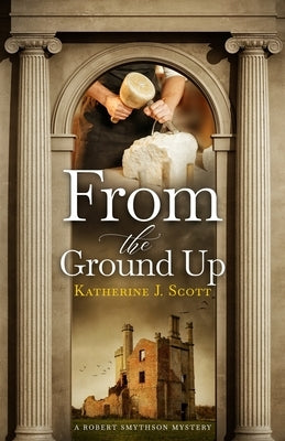 From the Ground Up: A Robert Smythson Mystery by Scott, Katherine J.