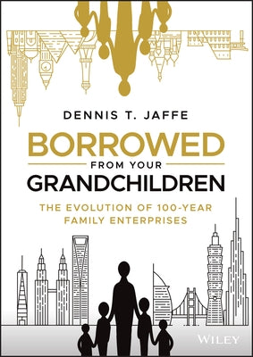 Borrowed from Your Grandchildren: The Evolution of 100-Year Family Enterprises by Jaffe, Dennis T.