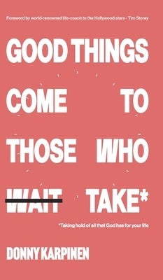 Good Things Come To Those Who Take: Taking hold of all that God has for your life. by Karpinen, Donny
