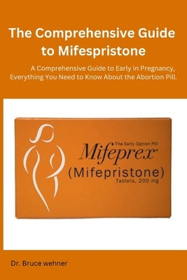 The Comprehensive Guide to Mifespristone: A Comprehensive Guide to Early in Pregnancy, Everything You Need to Know About the Abortion Pill. by Wehner, Bruce