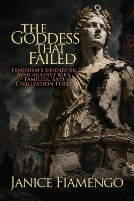 The Goddess That Failed: Feminism's Unending War against Men, Families, and Civilization Itself by Fiamengo, Janice