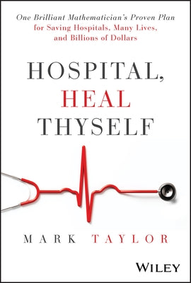 Hospital, Heal Thyself: One Brilliant Mathematician's Proven Plan for Saving Hospitals, Many Lives, and Billions of Dollars by Taylor, Mark